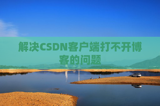 解决CSDN客户端打不开博客的问题